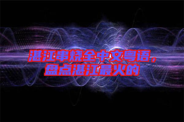 湛江串燒全中文粵語(yǔ)，盤點(diǎn)湛江最火的