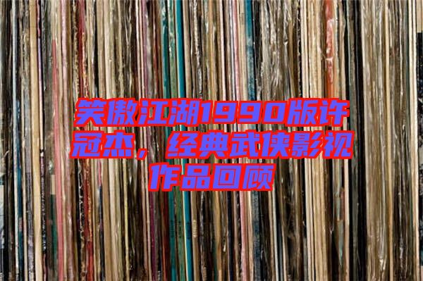 笑傲江湖1990版許冠杰，經(jīng)典武俠影視作品回顧