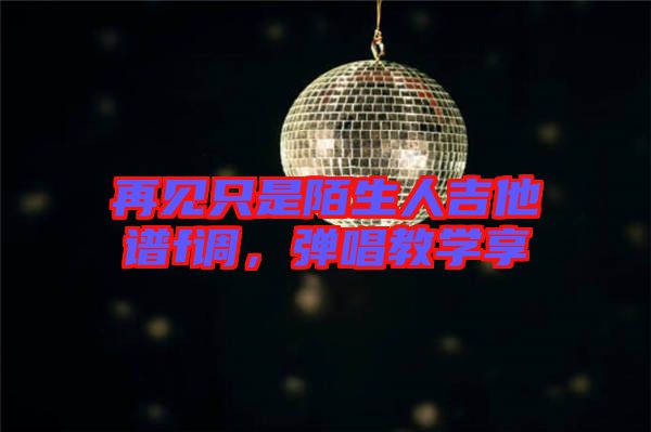 再見(jiàn)只是陌生人吉他譜f調(diào)，彈唱教學(xué)享