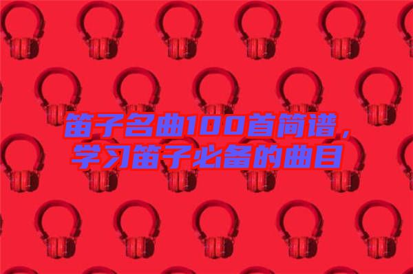 笛子名曲100首簡(jiǎn)譜，學(xué)習(xí)笛子必備的曲目