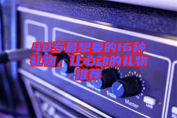 40歲最想要的16種禮物，讓心動的禮物推薦