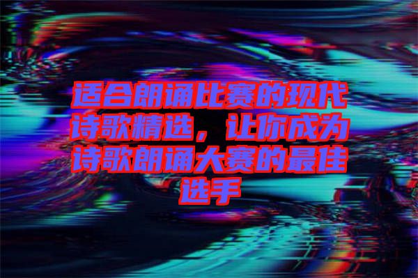 適合朗誦比賽的現(xiàn)代詩歌精選，讓你成為詩歌朗誦大賽的最佳選手