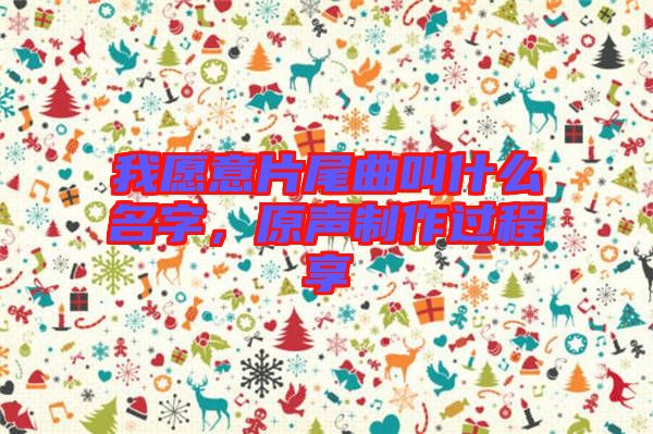 我愿意片尾曲叫什么名字，原聲制作過(guò)程享