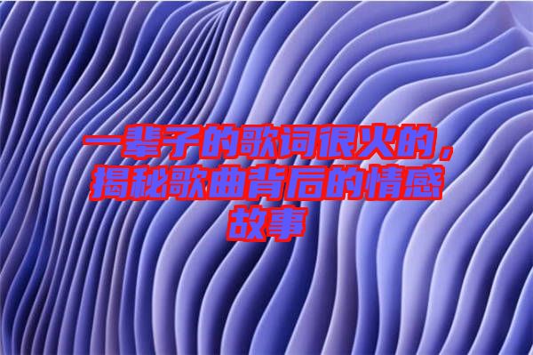 一輩子的歌詞很火的，揭秘歌曲背后的情感故事