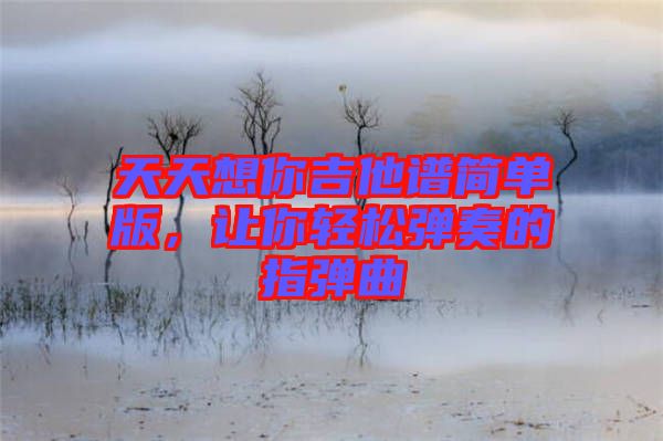 天天想你吉他譜簡單版，讓你輕松彈奏的指彈曲