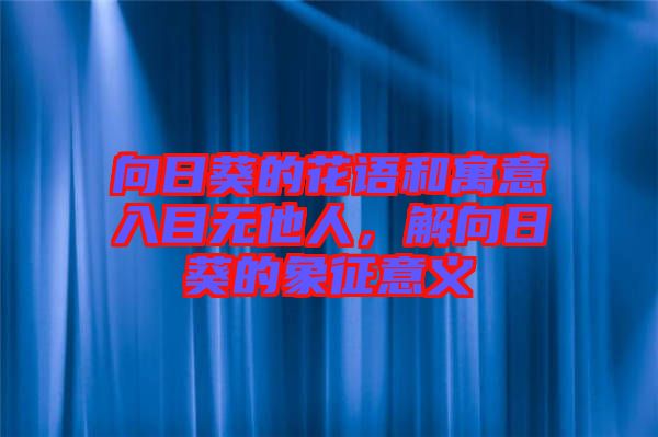 向日葵的花語和寓意入目無他人，解向日葵的象征意義