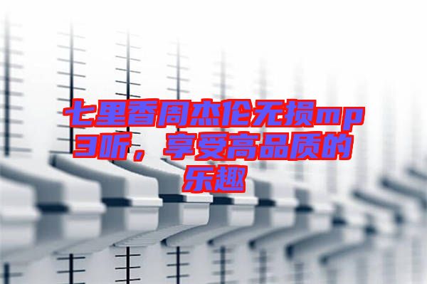 七里香周杰倫無(wú)損mp3聽(tīng)，享受高品質(zhì)的樂(lè)趣