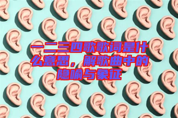 一二三四歌歌詞是什么意思，解歌曲中的隱喻與象征