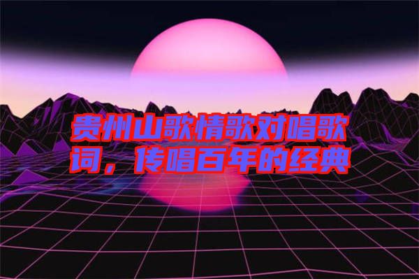 貴州山歌情歌對唱歌詞，傳唱百年的經典