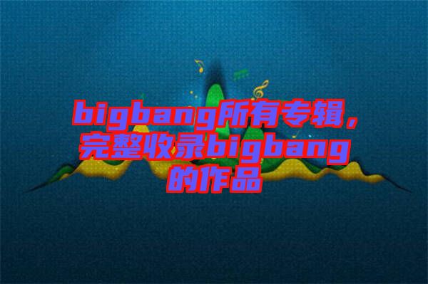 bigbang所有專輯，完整收錄bigbang的作品