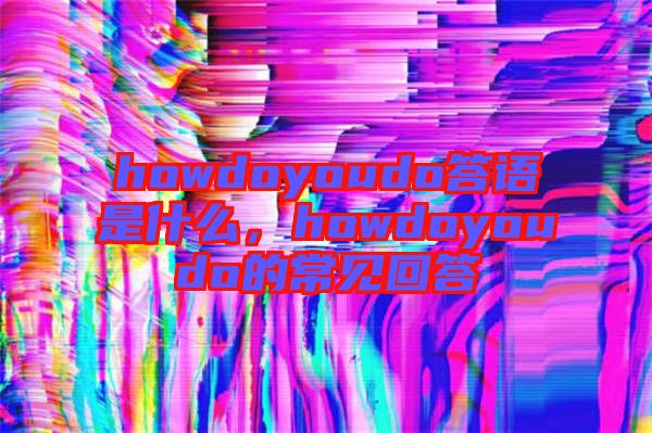 howdoyoudo答語(yǔ)是什么，howdoyoudo的常見(jiàn)回答