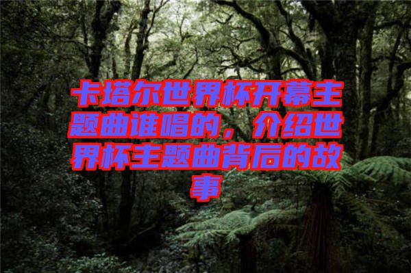 卡塔爾世界杯開幕主題曲誰唱的，介紹世界杯主題曲背后的故事