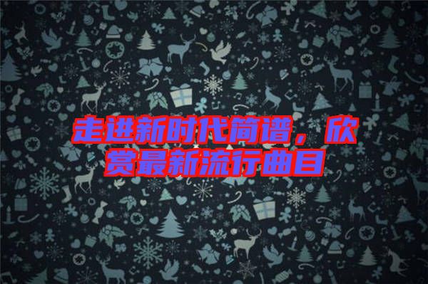 走進(jìn)新時(shí)代簡譜，欣賞最新流行曲目