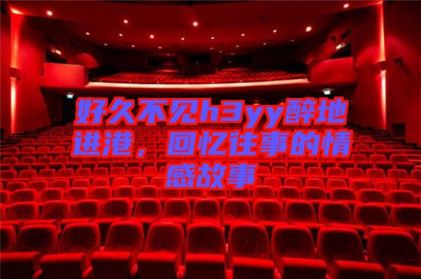 好久不見h3yy醉地進(jìn)港，回憶往事的情感故事