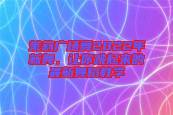 茉莉廣場(chǎng)舞2022年新舞，讓你跳起來(lái)的最新舞蹈教學(xué)