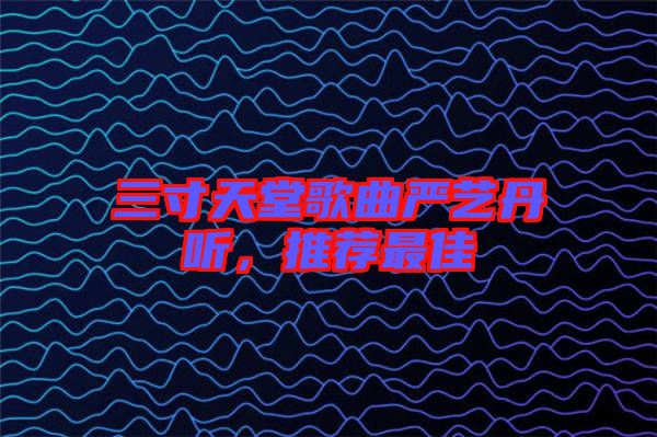 三寸天堂歌曲嚴(yán)藝丹聽(tīng)，推薦最佳