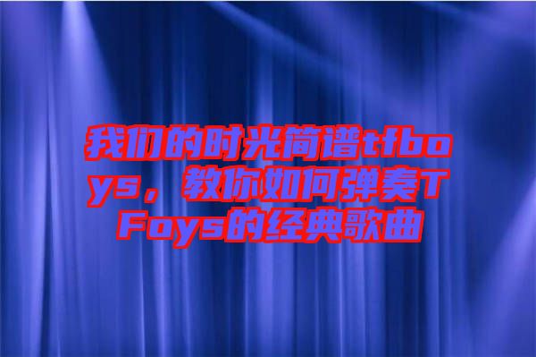 我們的時光簡譜tfboys，教你如何彈奏TFoys的經(jīng)典歌曲