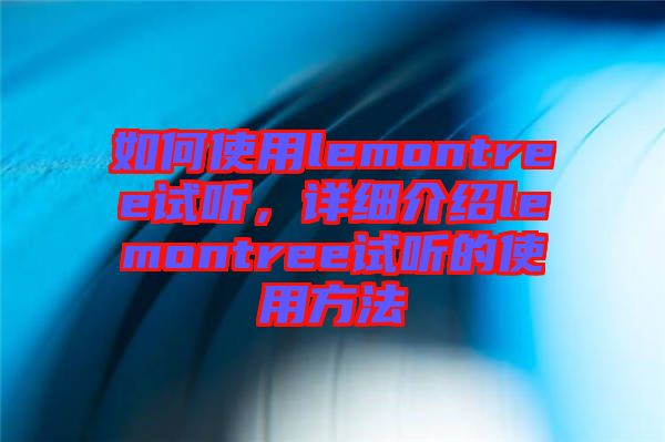 如何使用lemontree試聽，詳細(xì)介紹lemontree試聽的使用方法