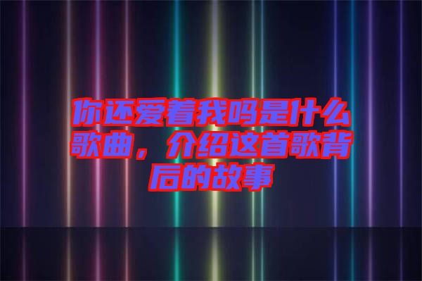 你還愛著我嗎是什么歌曲，介紹這首歌背后的故事
