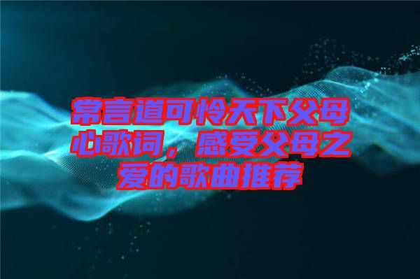 常言道可憐天下父母心歌詞，感受父母之愛的歌曲推薦