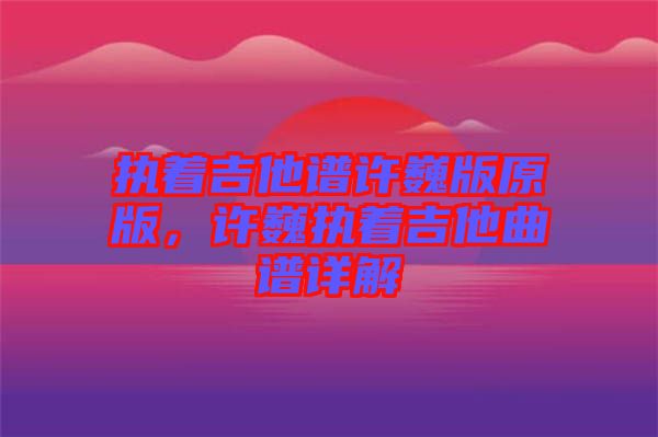執(zhí)著吉他譜許巍版原版，許巍執(zhí)著吉他曲譜詳解