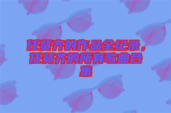 任賢齊的作品全紀錄，任賢齊的所有歌曲合集