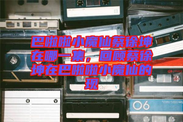 巴啦啦小魔仙蔡徐坤在哪一集，回顧蔡徐坤在巴啦啦小魔仙的現(xiàn)