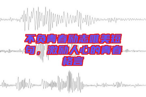 不負(fù)青春勵(lì)志唯美短句，激勵(lì)人心的青春格言