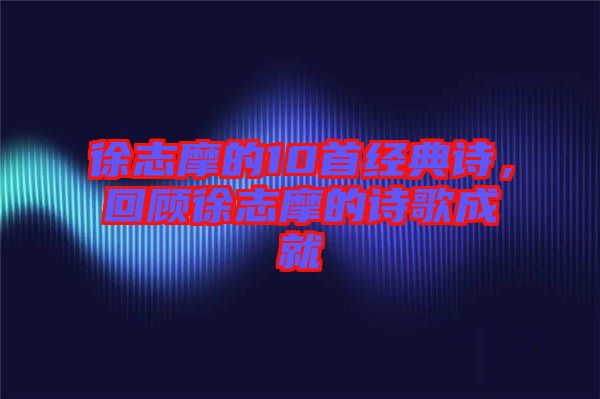 徐志摩的10首經(jīng)典詩，回顧徐志摩的詩歌成就