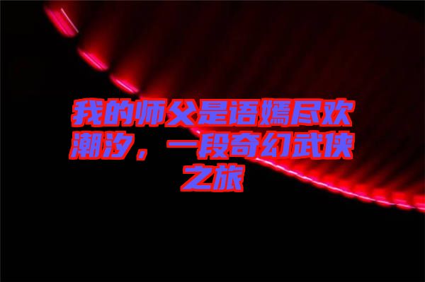 我的師父是語(yǔ)嫣盡歡潮汐，一段奇幻武俠之旅