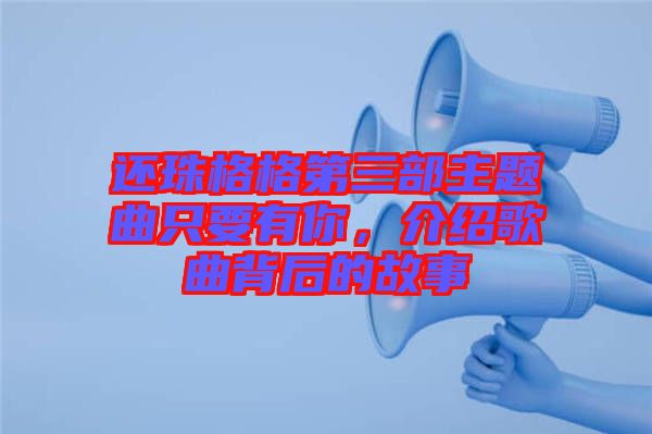 還珠格格第三部主題曲只要有你，介紹歌曲背后的故事