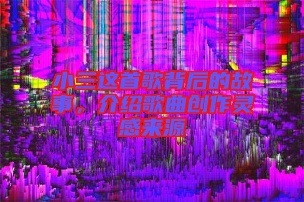 小三這首歌背后的故事，介紹歌曲創(chuàng)作靈感來源