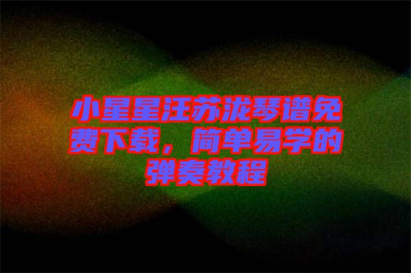 小星星汪蘇瀧琴譜免費下載，簡單易學(xué)的彈奏教程