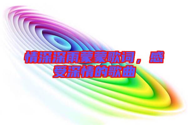 情深深雨蒙蒙歌詞，感受深情的歌曲