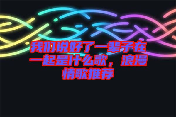 我們說好了一輩子在一起是什么歌，浪漫情歌推薦