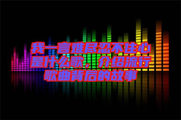 我一言難盡忍不住心是什么歌，介紹流行歌曲背后的故事