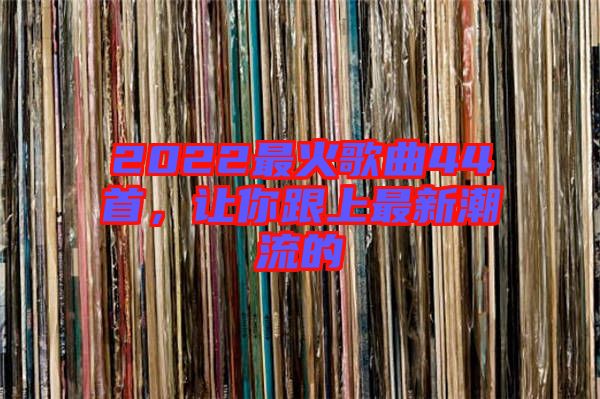 2022最火歌曲44首，讓你跟上最新潮流的
