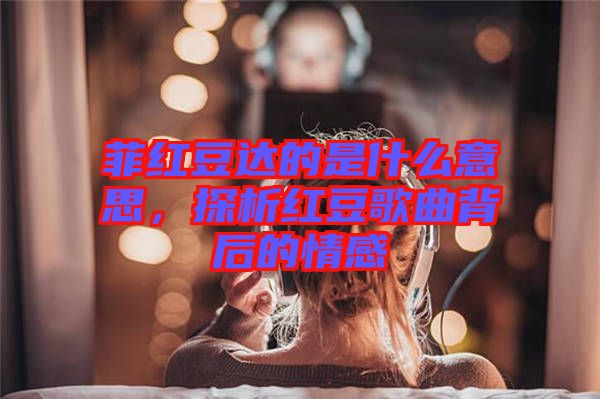 菲紅豆達的是什么意思，探析紅豆歌曲背后的情感