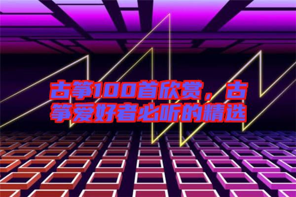 古箏100首欣賞，古箏愛好者必聽的精選