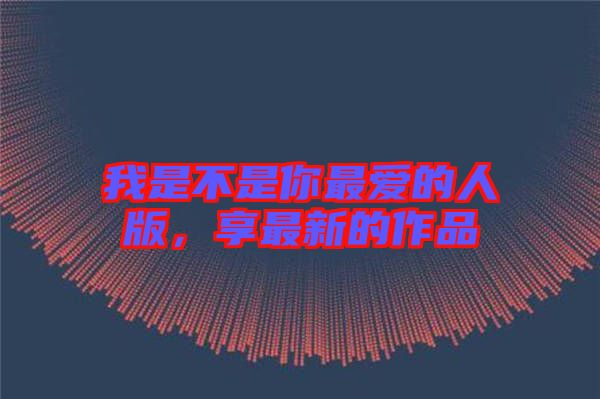 我是不是你最愛的人版，享最新的作品