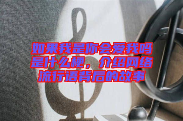如果我是你會(huì)愛(ài)我嗎是什么梗，介紹網(wǎng)絡(luò)流行語(yǔ)背后的故事