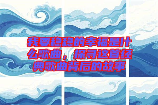 我要穩(wěn)穩(wěn)的幸福是什么歌曲，探尋這首經(jīng)典歌曲背后的故事