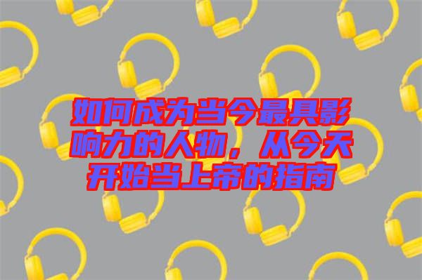 如何成為當(dāng)今最具影響力的人物，從今天開始當(dāng)上帝的指南