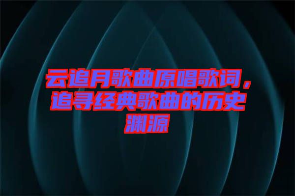 云追月歌曲原唱歌詞，追尋經(jīng)典歌曲的歷史淵源
