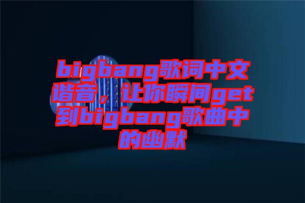 bigbang歌詞中文諧音，讓你瞬間get到bigbang歌曲中的幽默