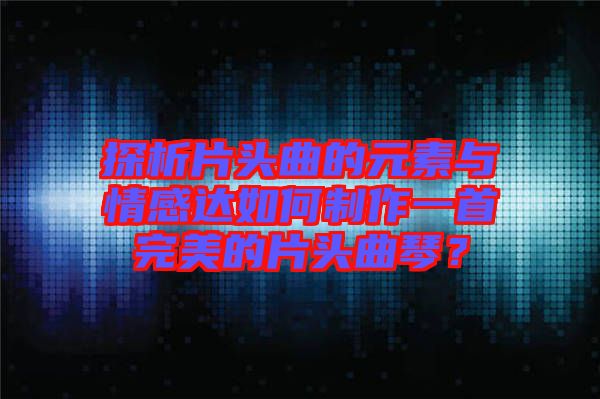 探析片頭曲的元素與情感達(dá)如何制作一首完美的片頭曲琴？