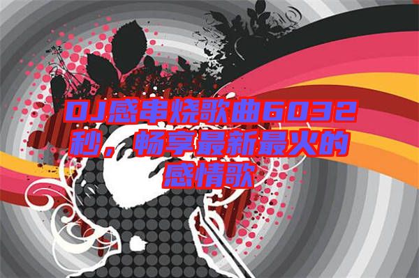 DJ感串燒歌曲6032秒，暢享最新最火的感情歌