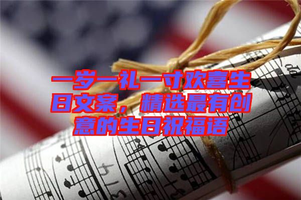 一歲一禮一寸歡喜生日文案，精選最有創(chuàng)意的生日祝福語