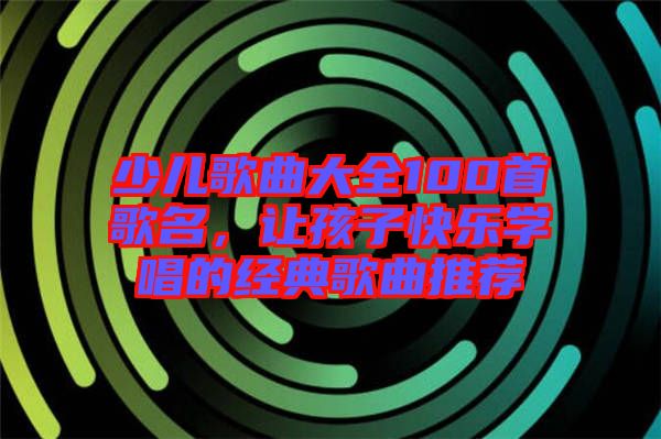 少兒歌曲大全100首歌名，讓孩子快樂學唱的經(jīng)典歌曲推薦
