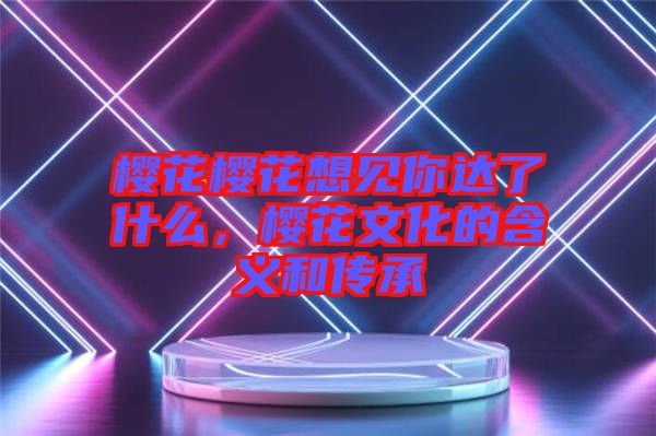 櫻花櫻花想見你達(dá)了什么，櫻花文化的含義和傳承